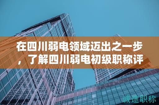 在四川弱電領(lǐng)域邁出之一步，了解四川弱電初級(jí)職稱評(píng)審要求