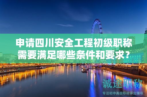 申請(qǐng)四川安全工程初級(jí)職稱需要滿足哪些條件和要求？