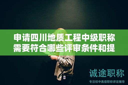 申請(qǐng)四川地質(zhì)工程中級(jí)職稱需要符合哪些評(píng)審條件和提交哪些材料？