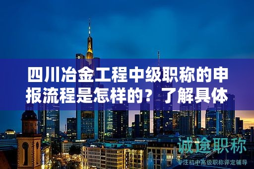 四川冶金工程中級(jí)職稱的申報(bào)流程是怎樣的？了解具體步驟和要求