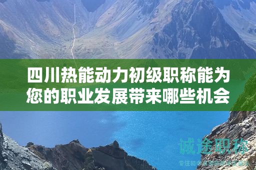 四川熱能動(dòng)力初級(jí)職稱(chēng)能為您的職業(yè)發(fā)展帶來(lái)哪些機(jī)會(huì)？揭示職稱(chēng)的價(jià)值