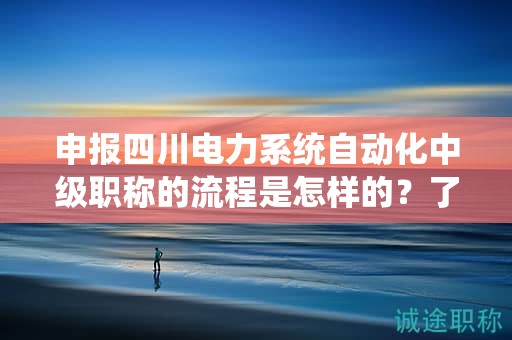 申報四川電力系統(tǒng)自動化中級職稱的流程是怎樣的？了解具體的申請步驟