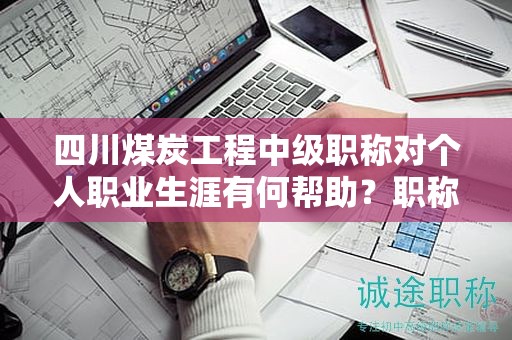 四川煤炭工程中級(jí)職稱對(duì)個(gè)人職業(yè)生涯有何幫助？職稱的應(yīng)用領(lǐng)域是什么？