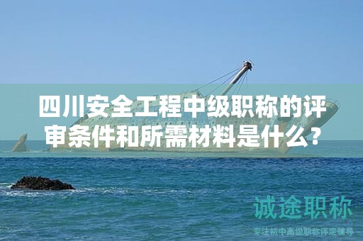 四川安全工程中級職稱的評審條件和所需材料是什么？了解職稱評審的要求。