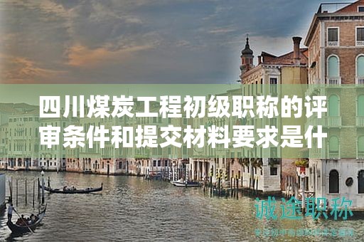 四川煤炭工程初級(jí)職稱(chēng)的評(píng)審條件和提交材料要求是什么？