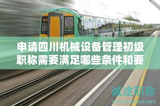 申請(qǐng)四川機(jī)械設(shè)備管理初級(jí)職稱需要滿足哪些條件和要求？了解報(bào)考該職稱的具體要求