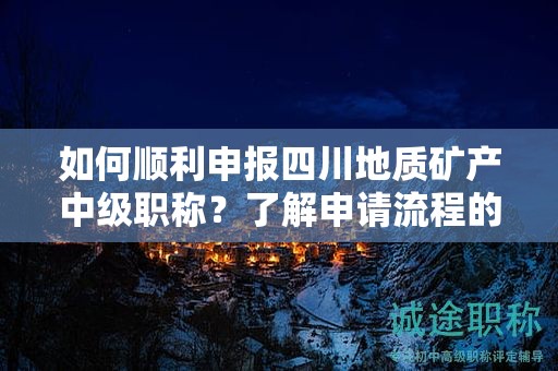 如何順利申報四川地質(zhì)礦產(chǎn)中級職稱？了解申請流程的竅門