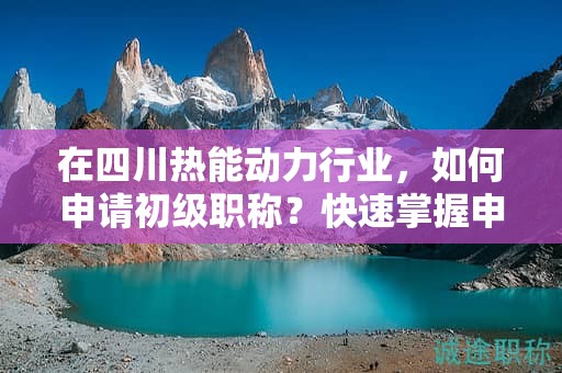 在四川熱能動(dòng)力行業(yè)，如何申請(qǐng)初級(jí)職稱？快速掌握申報(bào)攻略