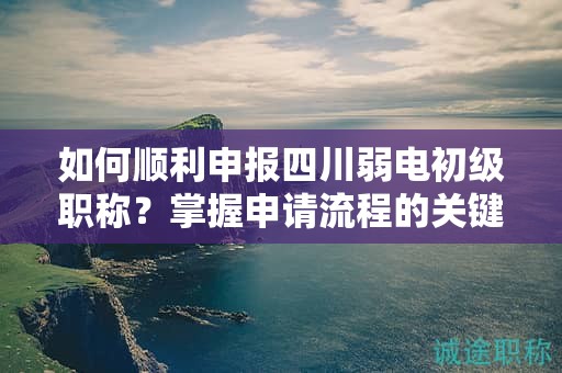 如何順利申報(bào)四川弱電初級(jí)職稱？掌握申請(qǐng)流程的關(guān)鍵要點(diǎn)