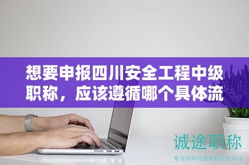 想要申報(bào)四川安全工程中級(jí)職稱，應(yīng)該遵循哪個(gè)具體流程？