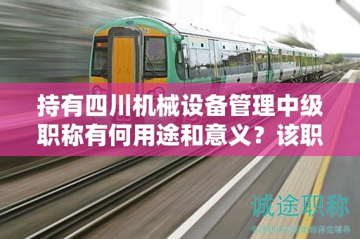 持有四川機(jī)械設(shè)備管理中級(jí)職稱有何用途和意義？該職稱在哪些方面具有應(yīng)用價(jià)值？