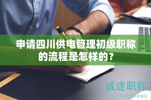 申請(qǐng)四川供電管理初級(jí)職稱的流程是怎樣的？