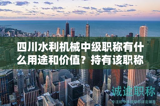 四川水利機械中級職稱有什么用途和價值？持有該職稱能獲得哪些好處？