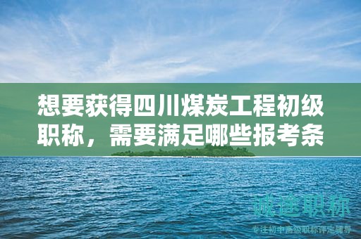 想要獲得四川煤炭工程初級(jí)職稱，需要滿足哪些報(bào)考條件和要求？