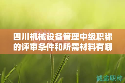 四川機械設(shè)備管理中級職稱的評審條件和所需材料有哪些要求？了解申請該職稱的條件和所需材料