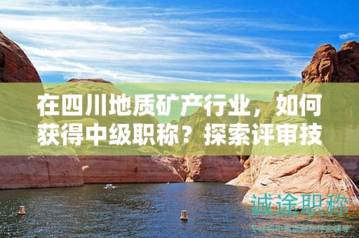 在四川地質礦產(chǎn)行業(yè)，如何獲得中級職稱？探索評審技巧