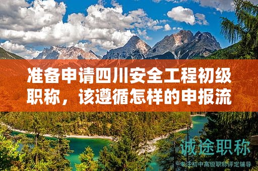 準(zhǔn)備申請四川安全工程初級職稱，該遵循怎樣的申報(bào)流程？