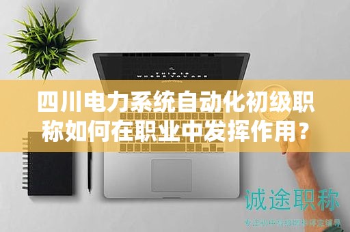四川電力系統(tǒng)自動(dòng)化初級(jí)職稱如何在職業(yè)中發(fā)揮作用？