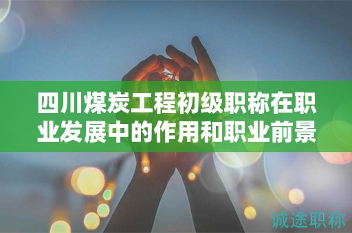 四川煤炭工程初級職稱在職業(yè)發(fā)展中的作用和職業(yè)前景如何？