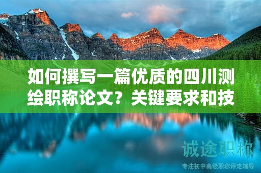 如何撰寫一篇優(yōu)質(zhì)的四川測繪職稱論文？關(guān)鍵要求和技巧分享