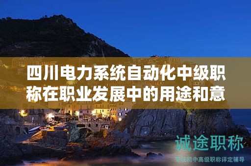 四川電力系統(tǒng)自動(dòng)化中級(jí)職稱在職業(yè)發(fā)展中的用途和意義是什么？