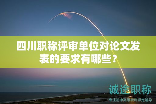 四川職稱評(píng)審單位對(duì)論文發(fā)表的要求有哪些？