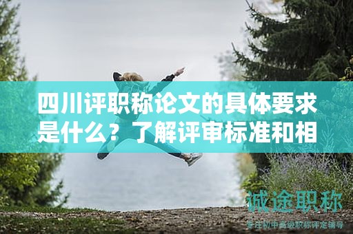 四川評(píng)職稱論文的具體要求是什么？了解評(píng)審標(biāo)準(zhǔn)和相關(guān)要求