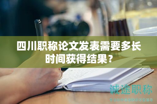 四川職稱論文發(fā)表需要多長(zhǎng)時(shí)間獲得結(jié)果？
