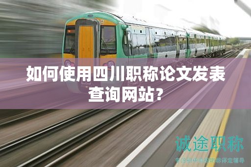 如何使用四川職稱論文發(fā)表查詢網(wǎng)站？