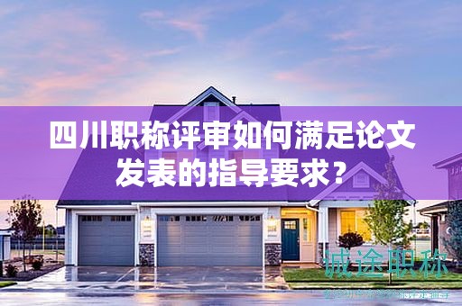 四川職稱(chēng)評(píng)審如何滿足論文發(fā)表的指導(dǎo)要求？