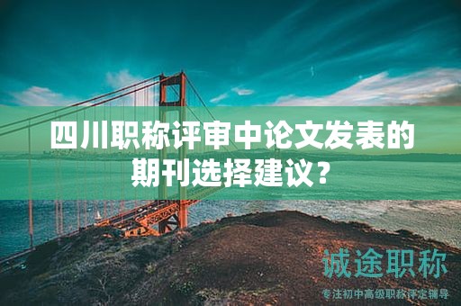 四川職稱評(píng)審中論文發(fā)表的期刊選擇建議？