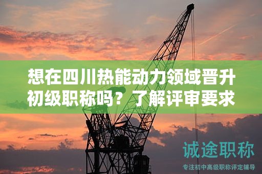 想在四川熱能動(dòng)力領(lǐng)域晉升初級職稱嗎？了解評審要求