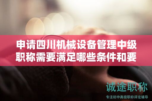 申請(qǐng)四川機(jī)械設(shè)備管理中級(jí)職稱需要滿足哪些條件和要求？探究報(bào)考該職稱的相關(guān)要求
