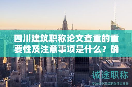 四川建筑職稱論文查重的重要性及注意事項(xiàng)是什么？確保論文質(zhì)量
