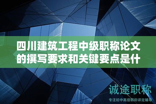 四川建筑工程中級職稱論文的撰寫要求和關(guān)鍵要點(diǎn)是什么？成功申報的技巧