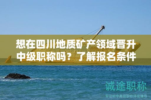 想在四川地質(zhì)礦產(chǎn)領(lǐng)域晉升中級職稱嗎？了解報名條件和所需材料