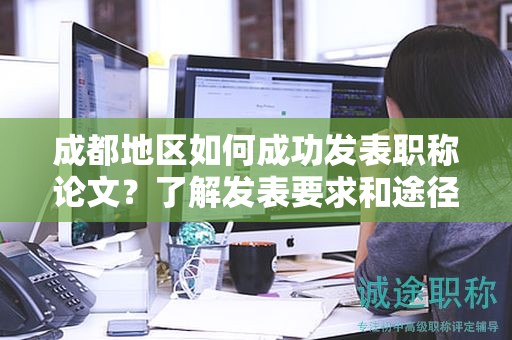 成都地區(qū)如何成功發(fā)表職稱論文？了解發(fā)表要求和途徑