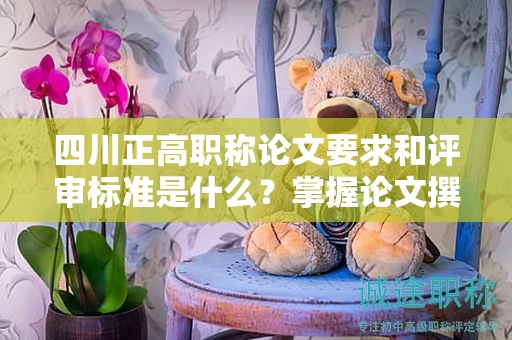 四川正高職稱論文要求和評(píng)審標(biāo)準(zhǔn)是什么？掌握論文撰寫的關(guān)鍵要點(diǎn)