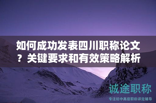 如何成功發(fā)表四川職稱論文？關(guān)鍵要求和有效策略解析