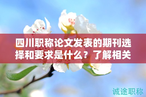 四川職稱論文發(fā)表的期刊選擇和要求是什么？了解相關(guān)期刊信息