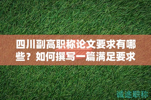 四川副高職稱論文要求有哪些？如何撰寫一篇滿足要求的副高職稱論文？
