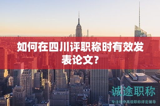 如何在四川評職稱時(shí)有效發(fā)表論文？