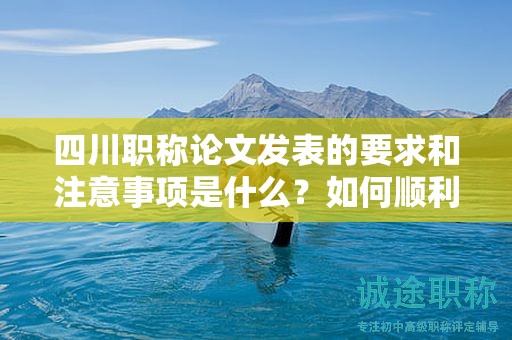 四川職稱論文發(fā)表的要求和注意事項是什么？如何順利發(fā)表論文？