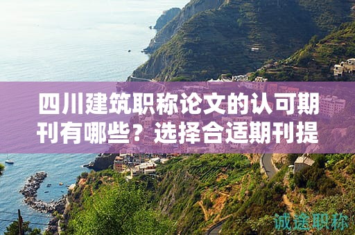 四川建筑職稱論文的認(rèn)可期刊有哪些？選擇合適期刊提升論文質(zhì)量
