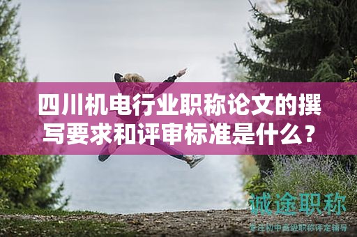 四川機電行業(yè)職稱論文的撰寫要求和評審標準是什么？成功申報的關(guān)鍵