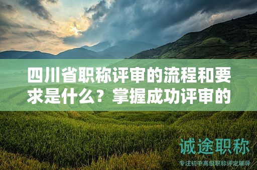 四川省職稱(chēng)評(píng)審的流程和要求是什么？掌握成功評(píng)審的關(guān)鍵步驟