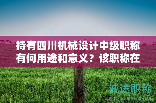 持有四川機(jī)械設(shè)計(jì)中級(jí)職稱有何用途和意義？該職稱在哪些方面具有應(yīng)用價(jià)值？