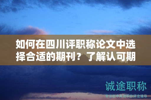 如何在四川評職稱論文中選擇合適的期刊？了解認可期刊名單