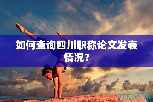 如何查詢四川職稱論文發(fā)表情況？