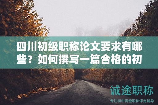 四川初級(jí)職稱論文要求有哪些？如何撰寫一篇合格的初級(jí)職稱論文？